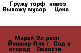 Гружу торф, навоз. Вывожу мусор. › Цена ­ 10 - Марий Эл респ., Йошкар-Ола г. Сад и огород » Ёмкости   . Марий Эл респ.